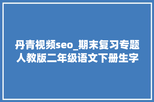 丹青视频seo_期末复习专题人教版二年级语文下册生字表带拼音组词 丹青视频seo_期末复习专题人教版二年级语文下册生字表带拼音组词 神马SEO