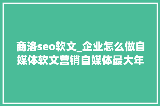 商洛seo软文_企业怎么做自媒体软文营销自媒体最大年夜营销筹划是什么。 商洛seo软文_企业怎么做自媒体软文营销自媒体最大年夜营销筹划是什么。 百度SEO