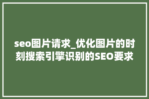 seo图片请求_优化图片的时刻搜索引擎识别的SEO要求有哪些 seo图片请求_优化图片的时刻搜索引擎识别的SEO要求有哪些 必应SEO