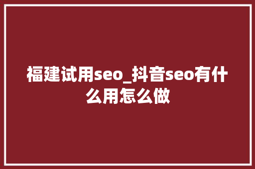 福建试用seo_抖音seo有什么用怎么做 福建试用seo_抖音seo有什么用怎么做 SEO关键词