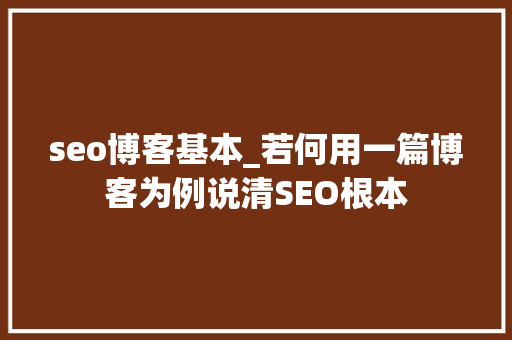 seo博客基本_若何用一篇博客为例说清SEO根本 seo博客基本_若何用一篇博客为例说清SEO根本 百度SEO