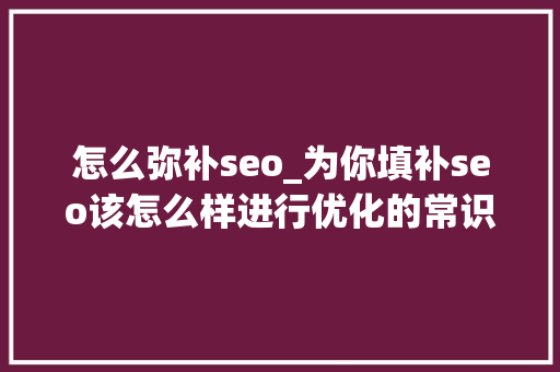 怎么弥补seo_为你填补seo该怎么样进行优化的常识 怎么弥补seo_为你填补seo该怎么样进行优化的常识 搜狗SEO