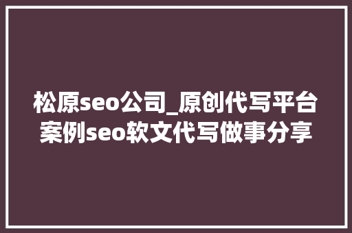 松原seo公司_原创代写平台案例seo软文代写做事分享撰写技巧 松原seo公司_原创代写平台案例seo软文代写做事分享撰写技巧 神马SEO