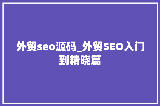 外贸seo源码_外贸SEO入门到精晓篇 外贸seo源码_外贸SEO入门到精晓篇 搜狗SEO