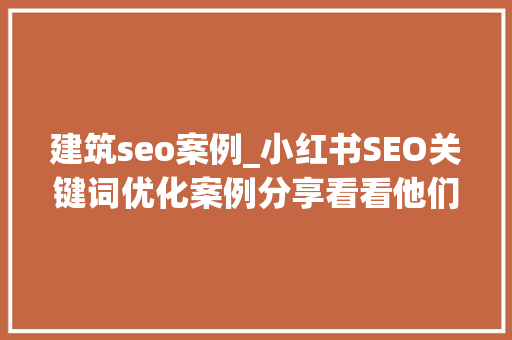 建筑seo案例_小红书SEO关键词优化案例分享看看他们是怎么做的 建筑seo案例_小红书SEO关键词优化案例分享看看他们是怎么做的 SEO关键词