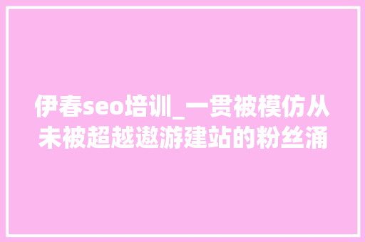 伊春seo培训_一贯被模仿从未被超越遨游建站的粉丝涌现办法越来越多 伊春seo培训_一贯被模仿从未被超越遨游建站的粉丝涌现办法越来越多 网站建设公司