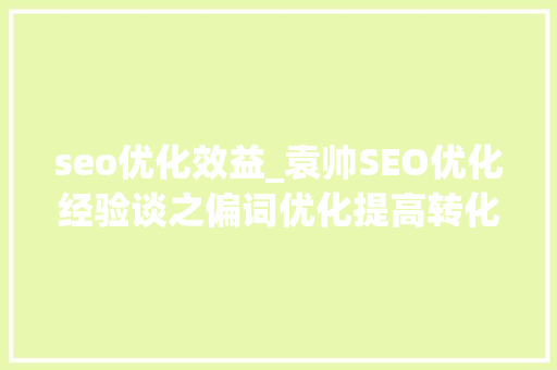 seo优化效益_袁帅SEO优化经验谈之偏词优化提高转化率 seo优化效益_袁帅SEO优化经验谈之偏词优化提高转化率 百度SEO