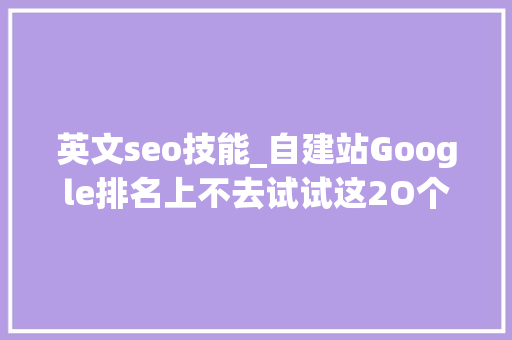 英文seo技能_自建站Google排名上不去试试这2O个实用的SEO小技巧 英文seo技能_自建站Google排名上不去试试这2O个实用的SEO小技巧 神马SEO