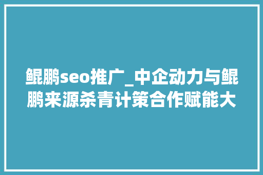 鲲鹏seo推广_中企动力与鲲鹏来源杀青计策合作赋能大年夜湾区数字化战斗力 鲲鹏seo推广_中企动力与鲲鹏来源杀青计策合作赋能大年夜湾区数字化战斗力 网站建设公司