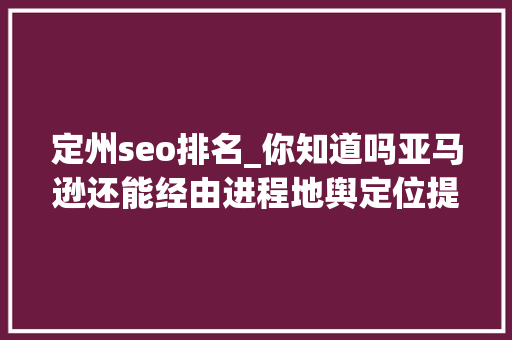 定州seo排名_你知道吗亚马逊还能经由进程地舆定位提升产品排名 定州seo排名_你知道吗亚马逊还能经由进程地舆定位提升产品排名 神马SEO
