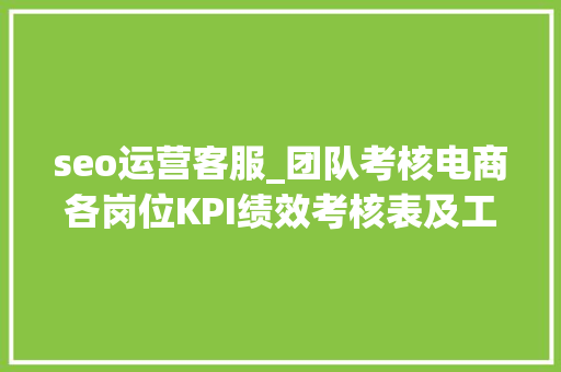 seo运营客服_团队考核电商各岗位KPI绩效考核表及工作职责运营实操表格 seo运营客服_团队考核电商各岗位KPI绩效考核表及工作职责运营实操表格 搜狗SEO
