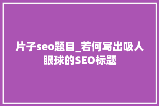 片子seo题目_若何写出吸人眼球的SEO标题 片子seo题目_若何写出吸人眼球的SEO标题 SEO关键词