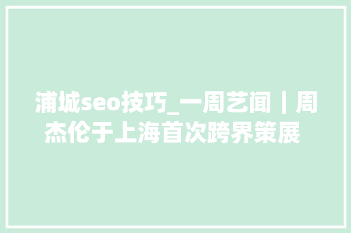 浦城seo技巧_一周艺闻｜周杰伦于上海首次跨界策展 2023台北国际艺术博览会启幕  凤凰艺术 浦城seo技巧_一周艺闻｜周杰伦于上海首次跨界策展 2023台北国际艺术博览会启幕  凤凰艺术 搜狗SEO