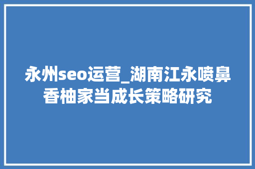 永州seo运营_湖南江永喷鼻香柚家当成长策略研究