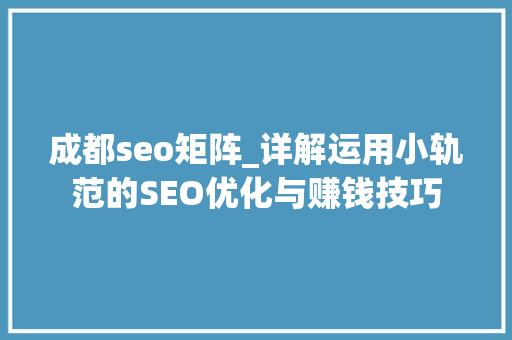成都seo矩阵_详解运用小轨范的SEO优化与赚钱技巧 成都seo矩阵_详解运用小轨范的SEO优化与赚钱技巧 网站建设公司