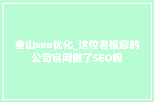 金山seo优化_这位老板您的公司官网做了SEO吗 金山seo优化_这位老板您的公司官网做了SEO吗 搜狗SEO