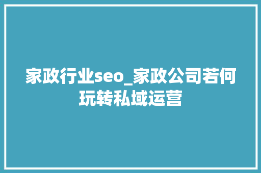 家政行业seo_家政公司若何玩转私域运营 家政行业seo_家政公司若何玩转私域运营 搜狗SEO