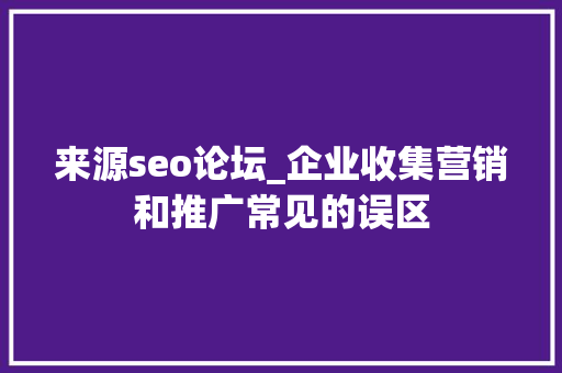 来源seo论坛_企业收集营销和推广常见的误区 来源seo论坛_企业收集营销和推广常见的误区 网站建设公司