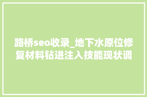 路桥seo收录_地下水原位修复材料钻进注入技能现状调研 路桥seo收录_地下水原位修复材料钻进注入技能现状调研 搜狗SEO