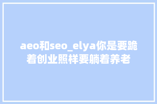 aeo和seo_elya你是要跪着创业照样要躺着养老 网站建设公司 aeo和seo_elya你是要跪着创业照样要躺着养老 aeo和seo_elya你是要跪着创业照样要躺着养老 网站建设公司