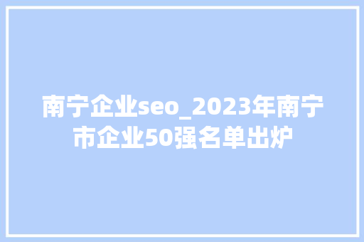 南宁企业seo_2023年南宁市企业50强名单出炉 必应SEO 南宁企业seo_2023年南宁市企业50强名单出炉 南宁企业seo_2023年南宁市企业50强名单出炉 必应SEO