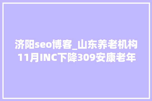 济阳seo博客_山东养老机构11月INC下降309安康老年公寓升20位 济阳seo博客_山东养老机构11月INC下降309安康老年公寓升20位 百度SEO
