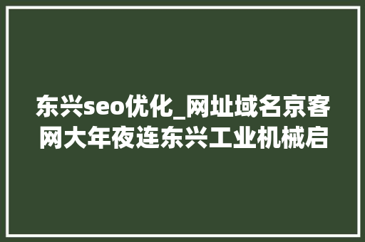 东兴seo优化_网址域名京客网大年夜连东兴工业机械启用网址中文域名保护常识产权 东兴seo优化_网址域名京客网大年夜连东兴工业机械启用网址中文域名保护常识产权 SEO关键词