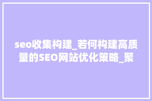 seo收集构建_若何构建高质量的SEO网站优化策略_聚米收集 seo收集构建_若何构建高质量的SEO网站优化策略_聚米收集 网站建设公司