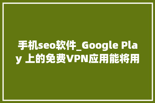 手机seo软件_Google Play 上的免费VPN应用能将用户手机变成恶意代理 手机seo软件_Google Play 上的免费VPN应用能将用户手机变成恶意代理 网站建设公司