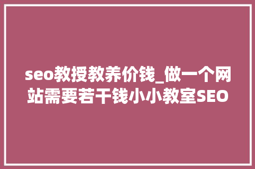 seo教授教养价钱_做一个网站需要若干钱小小教室SEO教程 seo教授教养价钱_做一个网站需要若干钱小小教室SEO教程 搜狗SEO