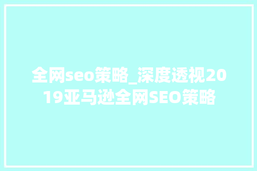 全网seo策略_深度透视2019亚马逊全网SEO策略 全网seo策略_深度透视2019亚马逊全网SEO策略 必应SEO