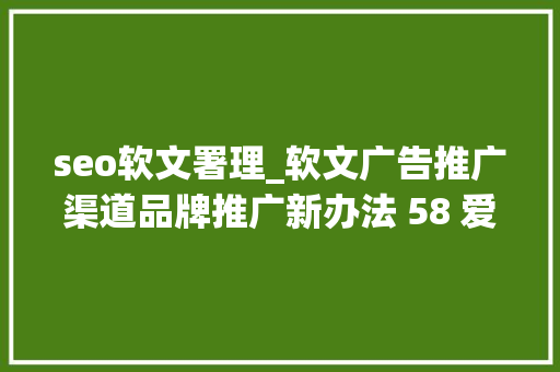 seo软文署理_软文广告推广渠道品牌推广新办法 58 爱搜 seo软文署理_软文广告推广渠道品牌推广新办法 58 爱搜 百度SEO