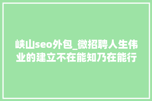 峡山seo外包_微招聘人生伟业的建立不在能知乃在能行。 峡山seo外包_微招聘人生伟业的建立不在能知乃在能行。 搜狗SEO