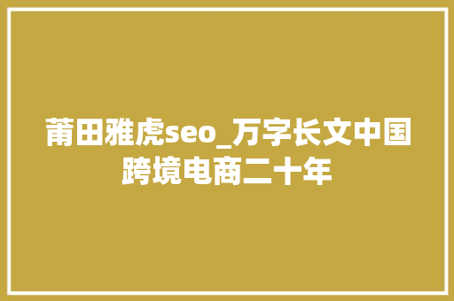莆田雅虎seo_万字长文中国跨境电商二十年 莆田雅虎seo_万字长文中国跨境电商二十年 必应SEO