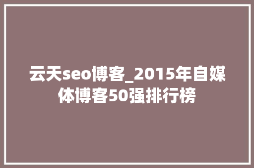 云天seo博客_2015年自媒体博客50强排行榜 云天seo博客_2015年自媒体博客50强排行榜 SEO关键词