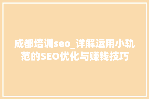 成都培训seo_详解运用小轨范的SEO优化与赚钱技巧 成都培训seo_详解运用小轨范的SEO优化与赚钱技巧 百度SEO