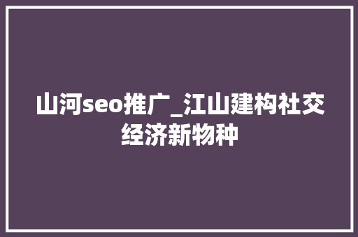 山河seo推广_江山建构社交经济新物种 山河seo推广_江山建构社交经济新物种 搜狗SEO