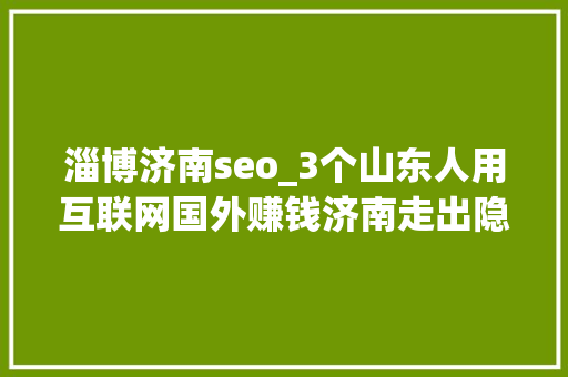 淄博济南seo_3个山东人用互联网国外赚钱济南走出隐形巨擘淄博黑马达400亿 淄博济南seo_3个山东人用互联网国外赚钱济南走出隐形巨擘淄博黑马达400亿 网站建设公司