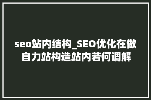 seo站内结构_SEO优化在做自力站构造站内若何调解 seo站内结构_SEO优化在做自力站构造站内若何调解 神马SEO