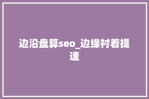 边沿盘算seo_边缘衬着提速 神马SEO 边沿盘算seo_边缘衬着提速 边沿盘算seo_边缘衬着提速 神马SEO