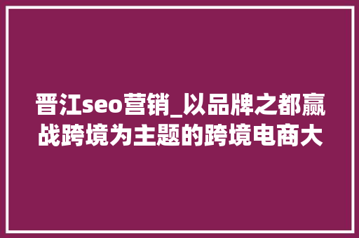晋江seo营销_以品牌之都赢战跨境为主题的跨境电商大年夜会在晋江举行 晋江seo营销_以品牌之都赢战跨境为主题的跨境电商大年夜会在晋江举行 百度SEO