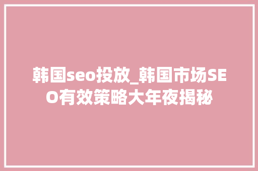 韩国seo投放_韩国市场SEO有效策略大年夜揭秘 韩国seo投放_韩国市场SEO有效策略大年夜揭秘 网站建设公司