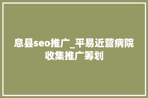 息县seo推广_平易近营病院收集推广筹划 息县seo推广_平易近营病院收集推广筹划 神马SEO