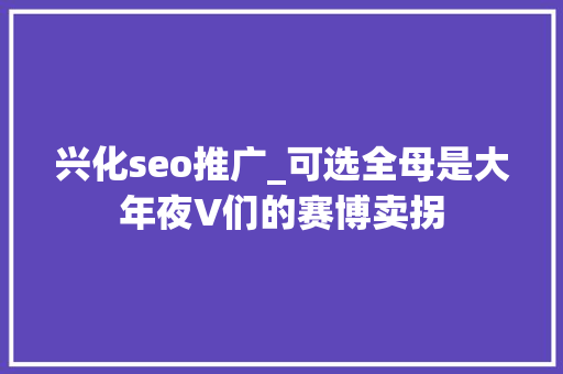 兴化seo推广_可选全母是大年夜V们的赛博卖拐 兴化seo推广_可选全母是大年夜V们的赛博卖拐 搜狗SEO