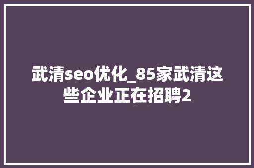 武清seo优化_85家武清这些企业正在招聘2 武清seo优化_85家武清这些企业正在招聘2 网站建设公司