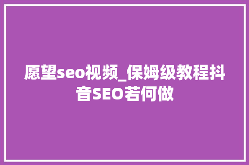 愿望seo视频_保姆级教程抖音SEO若何做 愿望seo视频_保姆级教程抖音SEO若何做 网站建设公司