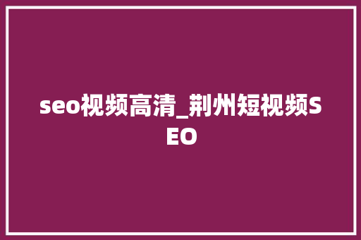 seo视频高清_荆州短视频SEO seo视频高清_荆州短视频SEO 网站建设公司