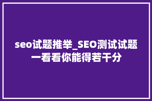 seo试题推举_SEO测试试题一看看你能得若干分 seo试题推举_SEO测试试题一看看你能得若干分 百度SEO