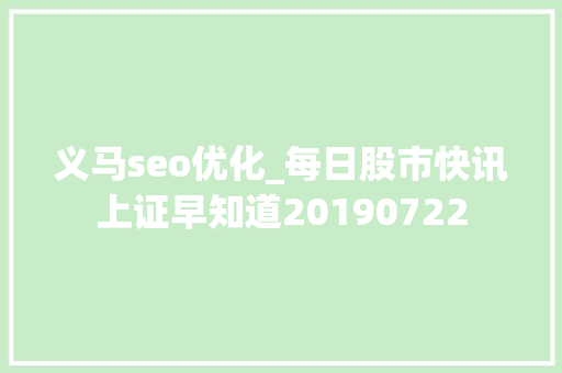 义马seo优化_每日股市快讯上证早知道20190722 义马seo优化_每日股市快讯上证早知道20190722 SEO关键词