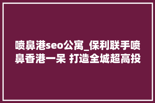 喷鼻港seo公寓_保利联手喷鼻香港一呆 打造全城超高投资回报公寓度假产品 喷鼻港seo公寓_保利联手喷鼻香港一呆 打造全城超高投资回报公寓度假产品 神马SEO